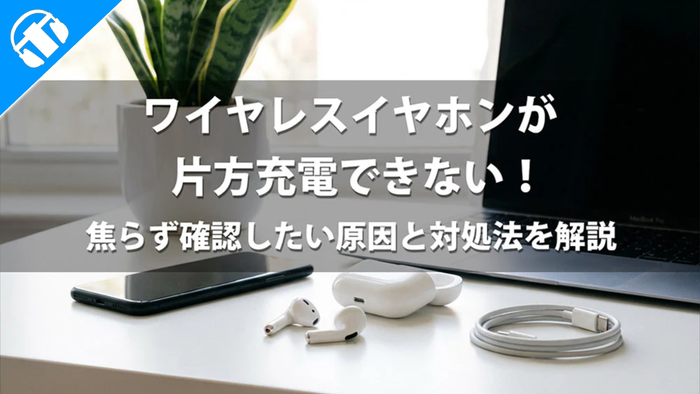 ワイヤレスイヤホンが片方充電できない！焦らず確認したい原因と対処法を解説
